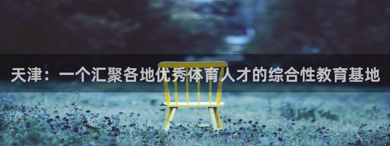 凯发官方正版app代理:天津:一个汇聚各地优秀体育人才的综合