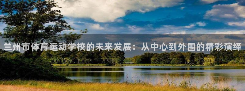凯发官方正版app代理:兰州市体育运动学校的未来发展:从中心